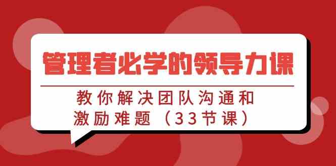 （9124期）管理者必学的领导力课：教你解决团队沟通和激励难题（33节课）-专业网站源码、源码下载、源码交易、php源码服务平台-游侠网