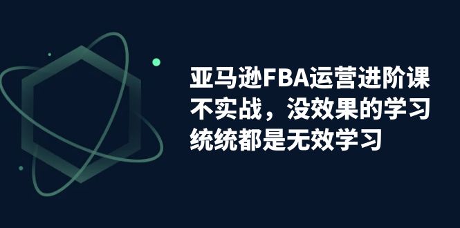 亚马逊-FBA运营进阶课，不实战，没效果的学习，统统都是无效学习-专业网站源码、源码下载、源码交易、php源码服务平台-游侠网