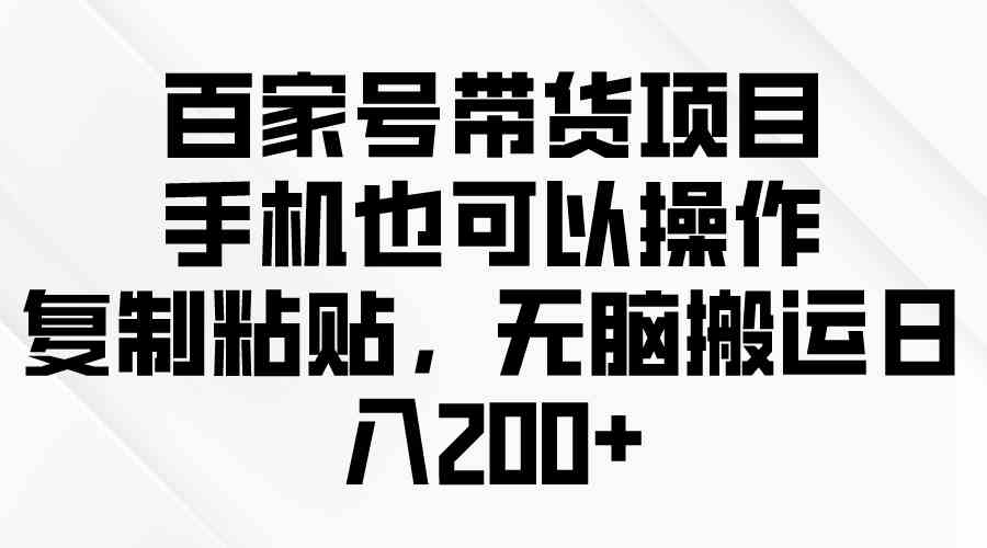 （10121期）百家号带货项目，手机也可以操作，复制粘贴，无脑搬运日入200+-专业网站源码、源码下载、源码交易、php源码服务平台-游侠网