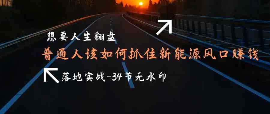 （9499期）想要人生翻盘，普通人如何抓住新能源风口赚钱，落地实战案例课-34节无水印-专业网站源码、源码下载、源码交易、php源码服务平台-游侠网