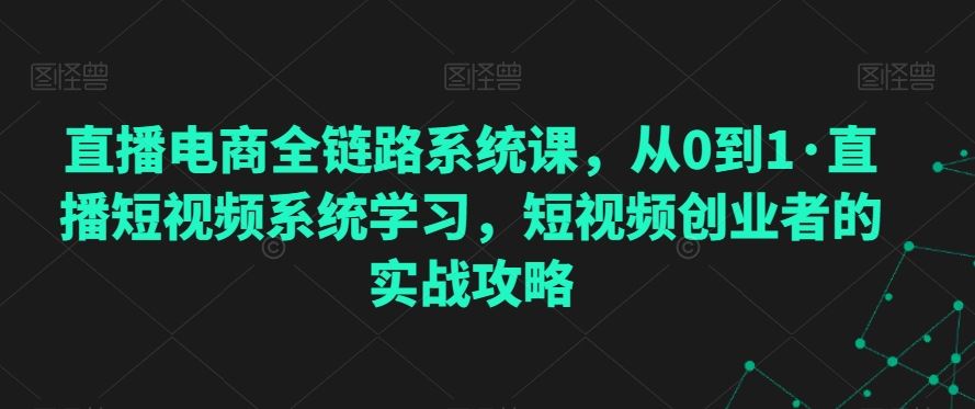 直播电商全链路系统课，从0到1·直播短视频系统学习，短视频创业者的实战攻略-专业网站源码、源码下载、源码交易、php源码服务平台-游侠网