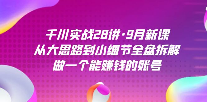 千川实战28讲·9月新课：从大思路到小细节全盘拆解，做一个能赚钱的账号-专业网站源码、源码下载、源码交易、php源码服务平台-游侠网