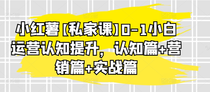 小红薯【私家课】0-1小白运营认知提升，认知篇+营销篇+实战篇-专业网站源码、源码下载、源码交易、php源码服务平台-游侠网