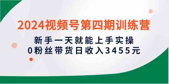 （10157期）2024视频号第四期训练营，新手一天就能上手实操，0粉丝带货日收入3455元-专业网站源码、源码下载、源码交易、php源码服务平台-游侠网