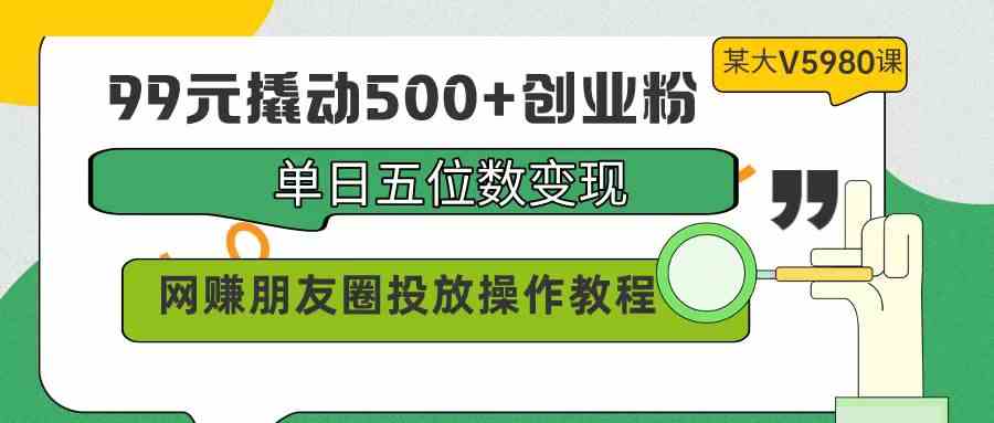 （9534期）99元撬动500+创业粉，单日五位数变现，网赚朋友圈投放操作教程价值5980！-专业网站源码、源码下载、源码交易、php源码服务平台-游侠网