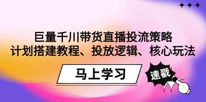 （9148期）巨量千川带货直播投流策略：计划搭建教程、投放逻辑、核心玩法！-专业网站源码、源码下载、源码交易、php源码服务平台-游侠网