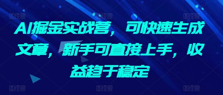 AI掘金实战营，可快速生成文章，新手可直接上手，收益趋于稳定-专业网站源码、源码下载、源码交易、php源码服务平台-游侠网