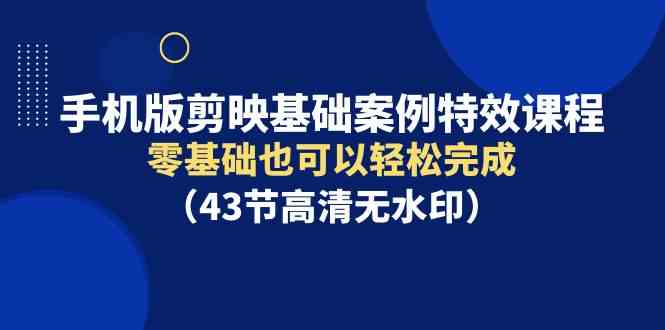 （9594期）手机版剪映基础案例特效课程，零基础也可以轻松完成（43节高清无水印）-专业网站源码、源码下载、源码交易、php源码服务平台-游侠网