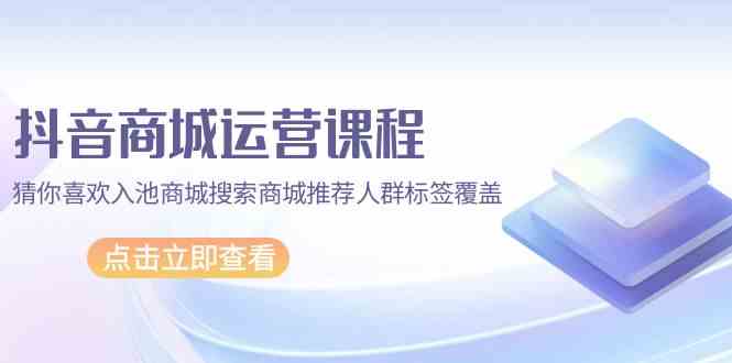 抖音商城运营课程，猜你喜欢入池商城搜索商城推荐人群标签覆盖（67节课）-专业网站源码、源码下载、源码交易、php源码服务平台-游侠网