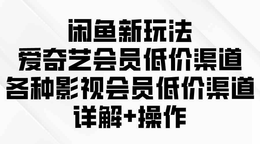 （9950期）闲鱼新玩法，爱奇艺会员低价渠道，各种影视会员低价渠道详解-专业网站源码、源码下载、源码交易、php源码服务平台-游侠网