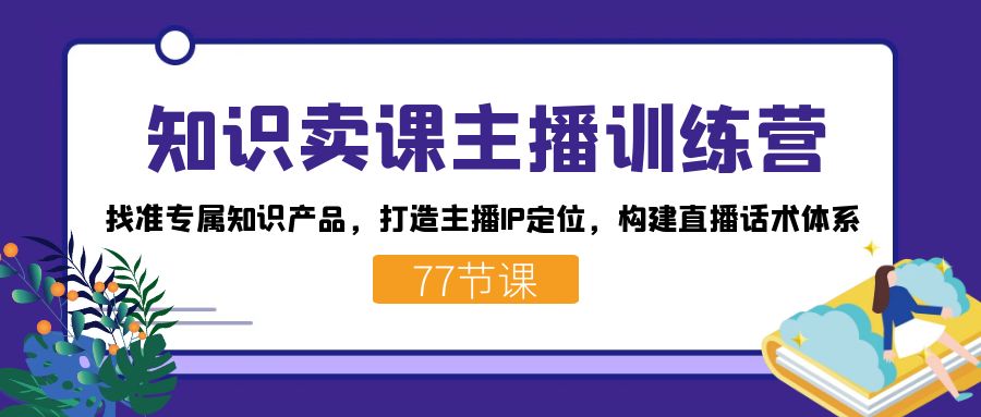 知识卖课主播训练营：找准专属知识产品，打造主播IP定位，构建直播话术体系-游侠网