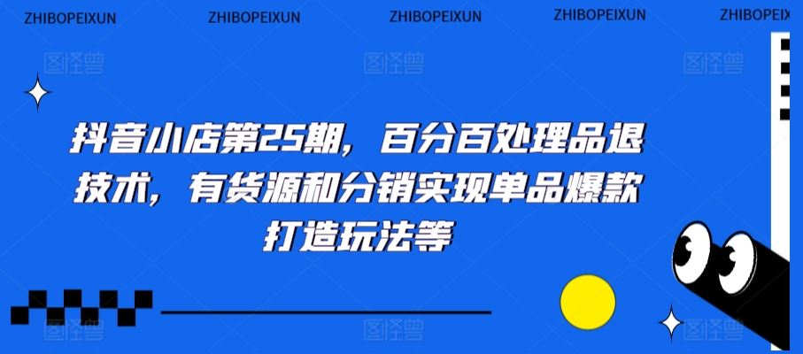 抖音小店第25期，百分百处理品退技术，有货源和分销实现单品爆款打造玩法等-专业网站源码、源码下载、源码交易、php源码服务平台-游侠网