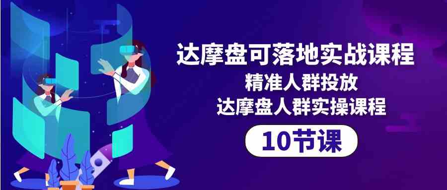 达摩盘可落地实战课程，精准人群投放，达摩盘人群实操课程（10节课）-专业网站源码、源码下载、源码交易、php源码服务平台-游侠网