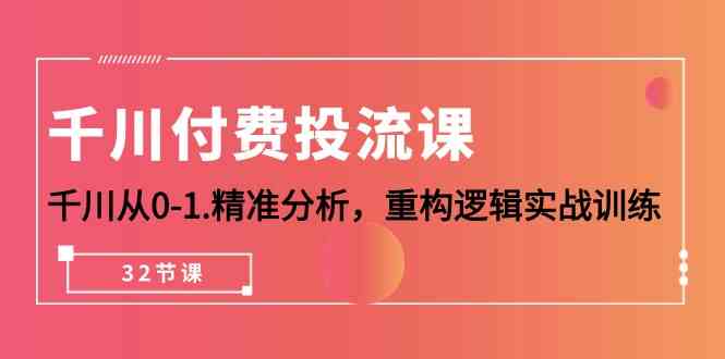 （10127期）千川-付费投流课，千川从0-1.精准分析，重构逻辑实战训练（32节课）-专业网站源码、源码下载、源码交易、php源码服务平台-游侠网