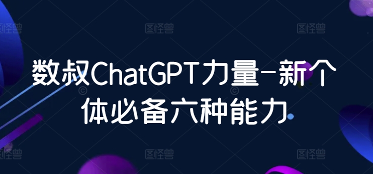 数叔ChatGPT力量-新个体必备六种能力-专业网站源码、源码下载、源码交易、php源码服务平台-游侠网