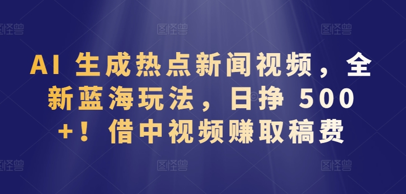 AI 生成热点新闻视频，全新蓝海玩法，日挣 500+!借中视频赚取稿费-专业网站源码、源码下载、源码交易、php源码服务平台-游侠网