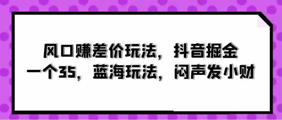 （10022期）风口赚差价玩法，抖音掘金，一个35，蓝海玩法，闷声发小财-专业网站源码、源码下载、源码交易、php源码服务平台-游侠网