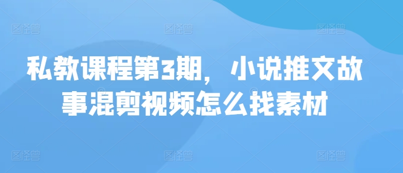 私教课程第3期，小说推文故事混剪视频怎么找素材-专业网站源码、源码下载、源码交易、php源码服务平台-游侠网