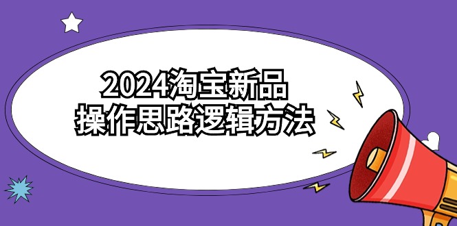 2024淘宝新品操作思路逻辑方法（6节视频课）-专业网站源码、源码下载、源码交易、php源码服务平台-游侠网