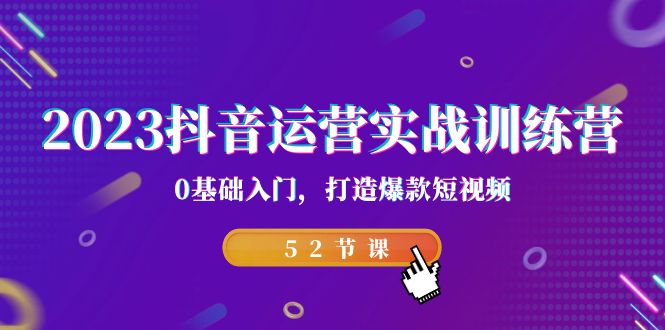 2023抖音运营实战训练营，0基础入门，打造爆款短视频（52节也就是）-游侠网