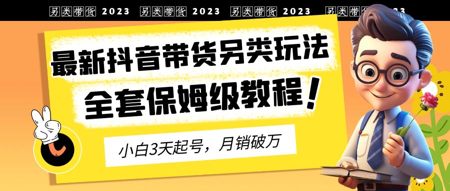 2023年最新抖音带货另类玩法，3天起号，月销破万（保姆级教程）-专业网站源码、源码下载、源码交易、php源码服务平台-游侠网