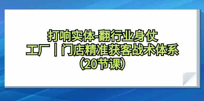 打响实体行业翻身仗，工厂门店精准获客战术体系（20节课）-专业网站源码、源码下载、源码交易、php源码服务平台-游侠网