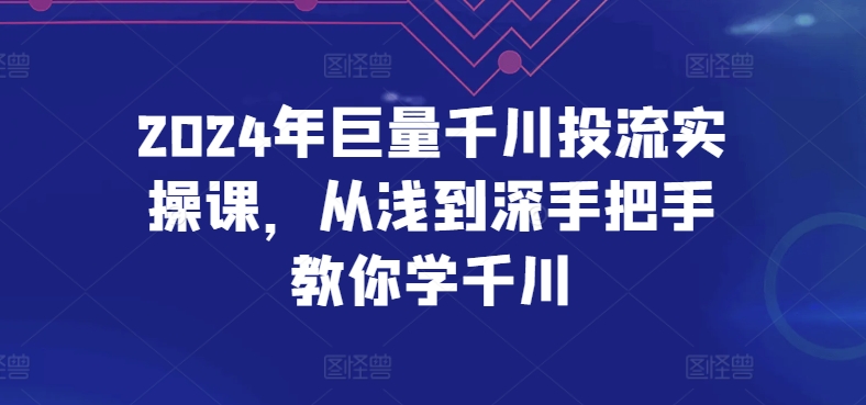 2024年巨量千川投流实操课，从浅到深手把手教你学千川-专业网站源码、源码下载、源码交易、php源码服务平台-游侠网