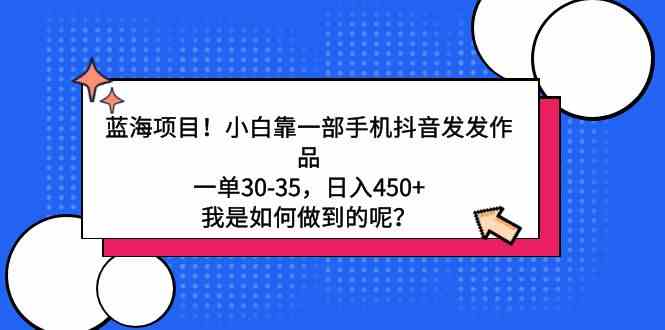 （9182期）蓝海项目！小白靠一部手机抖音发发作品，一单30-35，日入450+，我是如何…-专业网站源码、源码下载、源码交易、php源码服务平台-游侠网