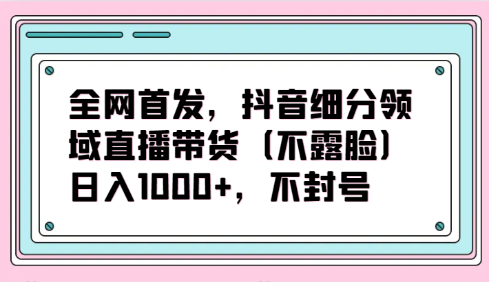 全网首发，抖音细分领域直播带货（不露脸）项目，日入1000+，不封号-专业网站源码、源码下载、源码交易、php源码服务平台-游侠网