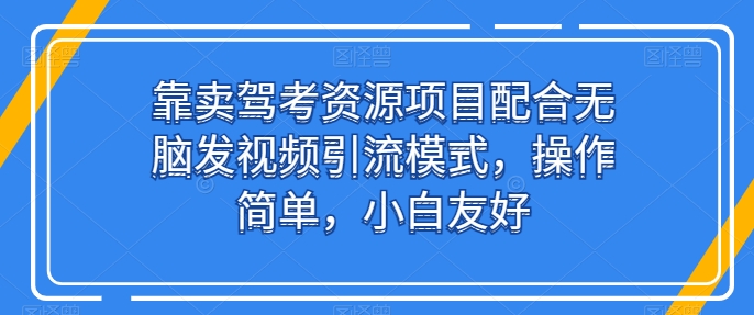 靠卖驾考资源项目配合无脑发视频引流模式，操作简单，小白友好-专业网站源码、源码下载、源码交易、php源码服务平台-游侠网