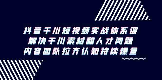 （9173期）抖音千川短视频实战体系课，解决干川素材和人才问题，内容团队拉齐认知…-专业网站源码、源码下载、源码交易、php源码服务平台-游侠网