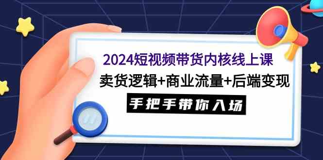 （9471期）2024短视频带货内核线上课：卖货逻辑+商业流量+后端变现，手把手带你入场-专业网站源码、源码下载、源码交易、php源码服务平台-游侠网