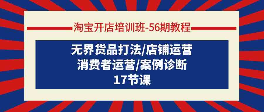 淘宝开店培训班56期教程：无界货品打法/店铺运营/消费者运营/案例诊断-专业网站源码、源码下载、源码交易、php源码服务平台-游侠网