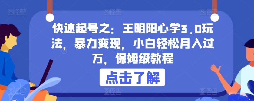 快速起号之：王明阳心学3.0玩法，暴力变现，小白轻松月入过万，保姆级教程-专业网站源码、源码下载、源码交易、php源码服务平台-游侠网