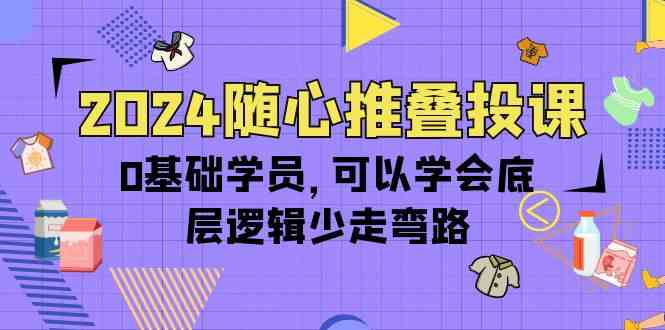 2024随心推叠投课，0基础学员，可以学会底层逻辑少走弯路（14节）-专业网站源码、源码下载、源码交易、php源码服务平台-游侠网