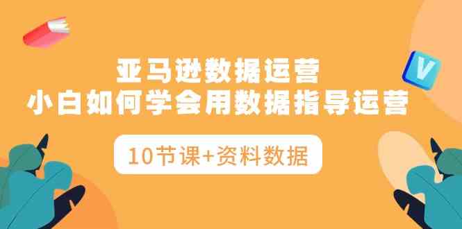 （10158期）亚马逊数据运营，小白如何学会用数据指导运营（10节课+资料数据）-专业网站源码、源码下载、源码交易、php源码服务平台-游侠网