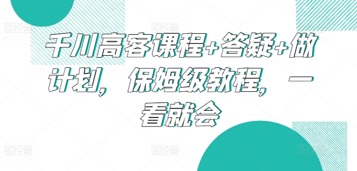 千川高客课程+答疑+做计划，保姆级教程，一看就会-专业网站源码、源码下载、源码交易、php源码服务平台-游侠网