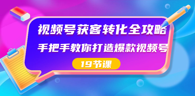 视频号-获客转化全攻略，手把手教你打造爆款视频号（19节课）-专业网站源码、源码下载、源码交易、php源码服务平台-游侠网