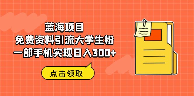 蓝海项目，免费资料引流大学生粉一部手机实现日入300+-专业网站源码、源码下载、源码交易、php源码服务平台-游侠网