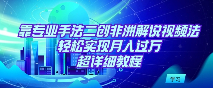 靠专业手法二创非洲解说视频玩法，轻松实现月入过万，超详细教程-专业网站源码、源码下载、源码交易、php源码服务平台-游侠网