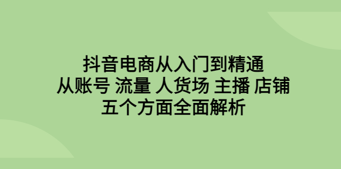 抖音电商从入门到精通，从账号 流量 人货场 主播 店铺五个方面全面解析-专业网站源码、源码下载、源码交易、php源码服务平台-游侠网