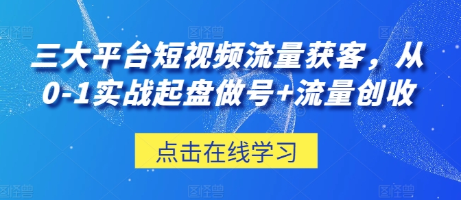 三大平台短视频流量获客，从0-1实战起盘做号+流量创收-专业网站源码、源码下载、源码交易、php源码服务平台-游侠网