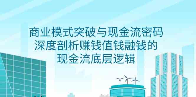 （9422期）商业模式 突破与现金流密码，深度剖析赚钱值钱融钱的现金流底层逻辑-无水印-专业网站源码、源码下载、源码交易、php源码服务平台-游侠网