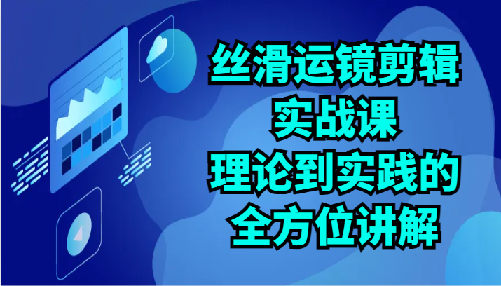 丝滑运镜剪辑实战课：理论到实践的全方位讲解（24节）-专业网站源码、源码下载、源码交易、php源码服务平台-游侠网