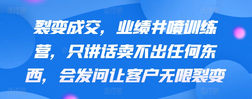 裂变成交，业绩井喷训练营，只讲话卖不出任何东西，会发问让客户无限裂变-专业网站源码、源码下载、源码交易、php源码服务平台-游侠网