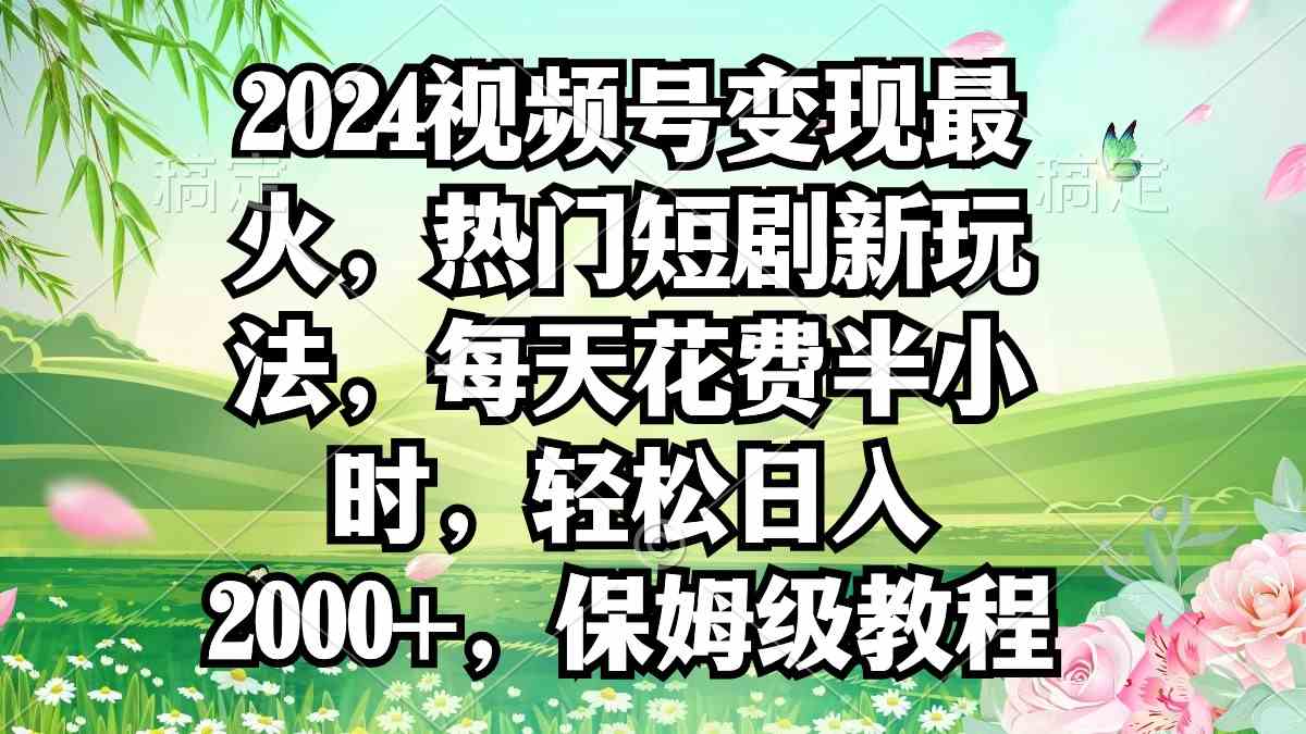 （9161期）2024视频号变现最火，热门短剧新玩法，每天花费半小时，轻松日入2000+，…-专业网站源码、源码下载、源码交易、php源码服务平台-游侠网