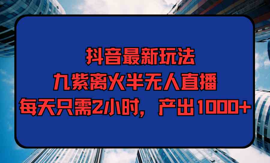 （9619期）抖音最新玩法，九紫离火半无人直播，每天只需2小时，产出1000+-游侠网