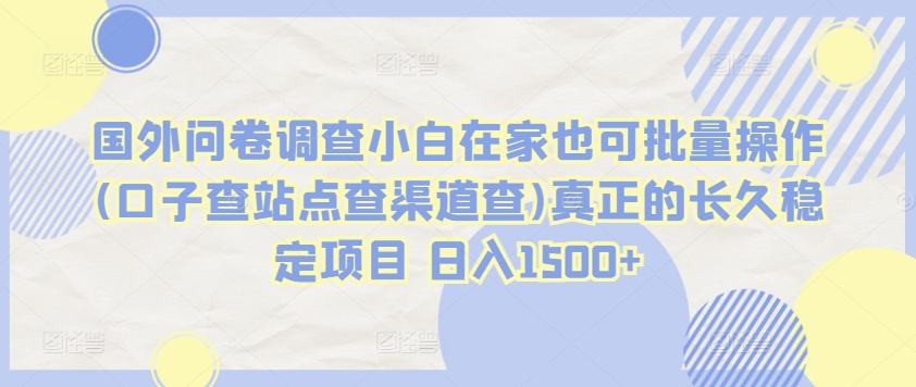 国外问卷调查小白在家也可批量操作(口子查站点查渠道查)真正的长久稳定项目 日入1500+-专业网站源码、源码下载、源码交易、php源码服务平台-游侠网