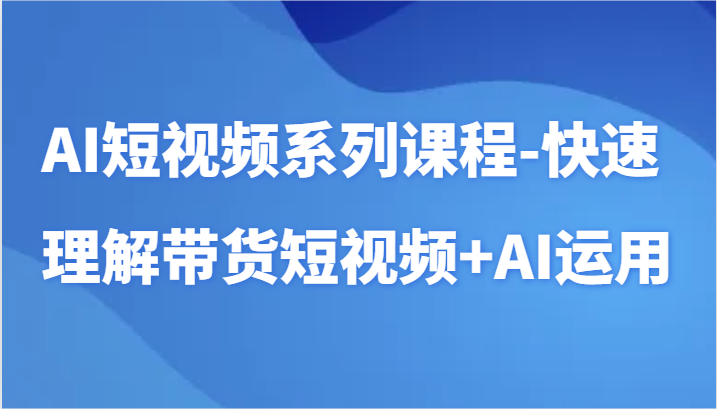 AI短视频系列课程-快速理解带货短视频+AI工具短视频运用-专业网站源码、源码下载、源码交易、php源码服务平台-游侠网