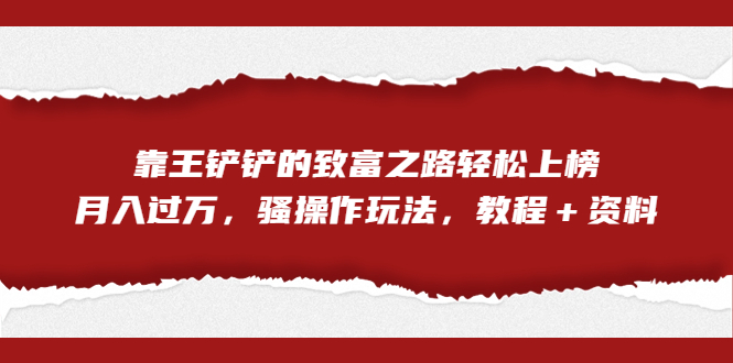 全网首发，靠王铲铲的致富之路轻松上榜，月入过万，骚操作玩法，教程＋资料-专业网站源码、源码下载、源码交易、php源码服务平台-游侠网